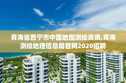 青海省西宁市中国地图测绘资质,青海测绘地理信息局官网2020招聘