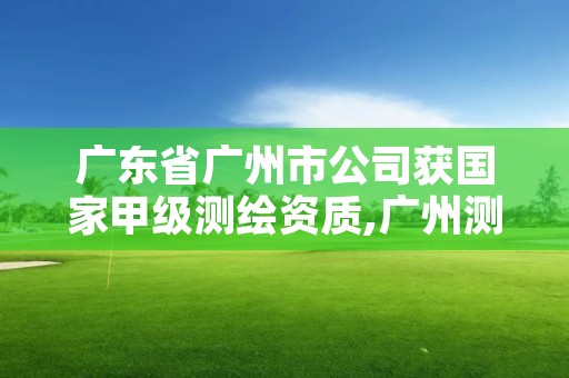 广东省广州市公司获国家甲级测绘资质,广州测绘公司排名名单