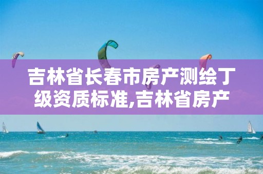 吉林省长春市房产测绘丁级资质标准,吉林省房产测绘收费标准2019