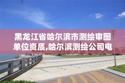 黑龙江省哈尔滨市测绘审图单位资质,哈尔滨测绘公司电话