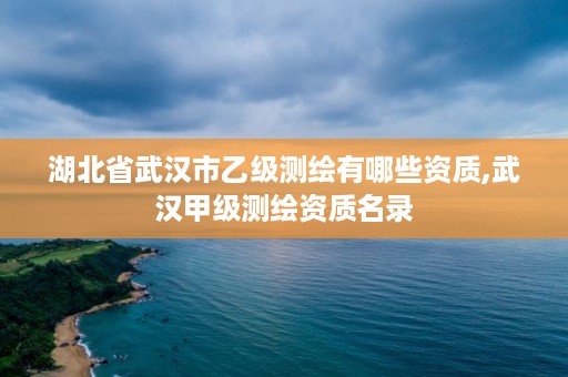 湖北省武汉市乙级测绘有哪些资质,武汉甲级测绘资质名录