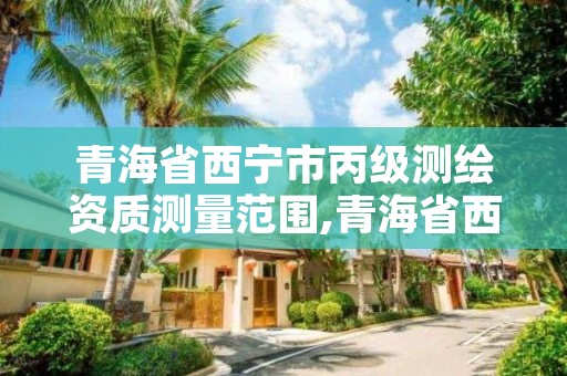 青海省西宁市丙级测绘资质测量范围,青海省西宁市丙级测绘资质测量范围有哪些