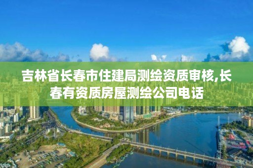 吉林省长春市住建局测绘资质审核,长春有资质房屋测绘公司电话