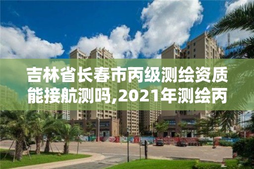 吉林省长春市丙级测绘资质能接航测吗,2021年测绘丙级资质申报条件