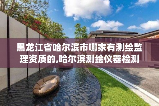 黑龙江省哈尔滨市哪家有测绘监理资质的,哈尔滨测绘仪器检测