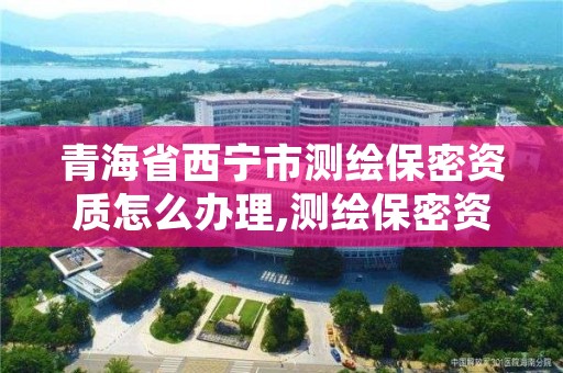 青海省西宁市测绘保密资质怎么办理,测绘保密资质证书