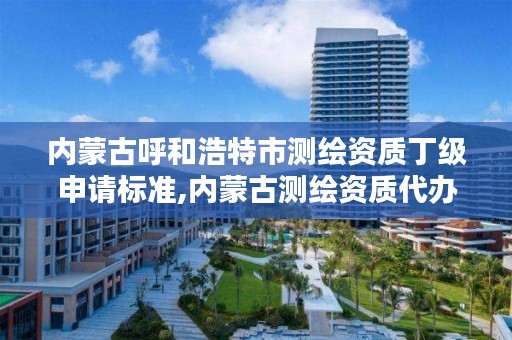 内蒙古呼和浩特市测绘资质丁级申请标准,内蒙古测绘资质代办