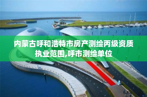 内蒙古呼和浩特市房产测绘丙级资质执业范围,呼市测绘单位