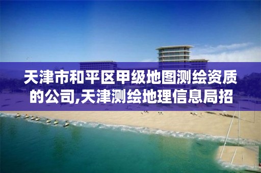 天津市和平区甲级地图测绘资质的公司,天津测绘地理信息局招聘