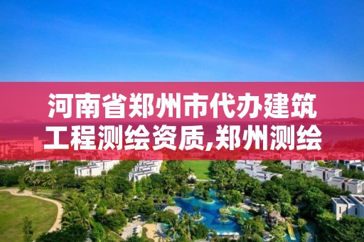 河南省郑州市代办建筑工程测绘资质,郑州测绘有限公司