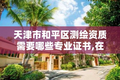 天津市和平区测绘资质需要哪些专业证书,在天津测绘院上班待遇好吗