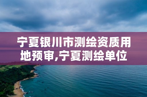 宁夏银川市测绘资质用地预审,宁夏测绘单位名录