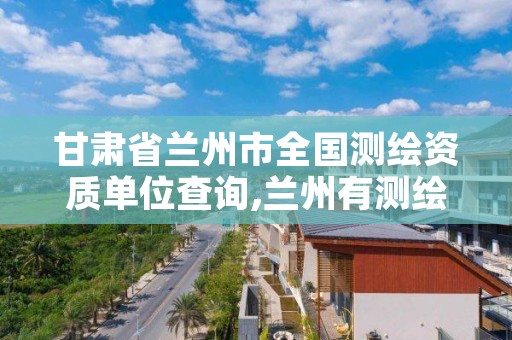 甘肃省兰州市全国测绘资质单位查询,兰州有测绘资质的公司有