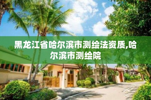 黑龙江省哈尔滨市测绘法资质,哈尔滨市测绘院