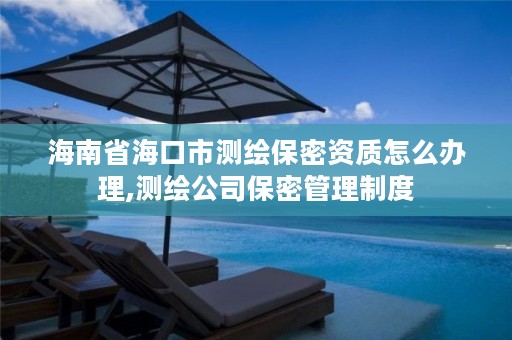 海南省海口市测绘保密资质怎么办理,测绘公司保密管理制度