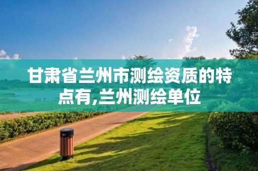 甘肃省兰州市测绘资质的特点有,兰州测绘单位