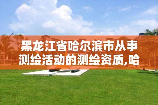 黑龙江省哈尔滨市从事测绘活动的测绘资质,哈尔滨测绘公司招聘