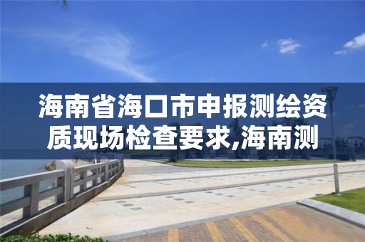 海南省海口市申报测绘资质现场检查要求,海南测绘局地址