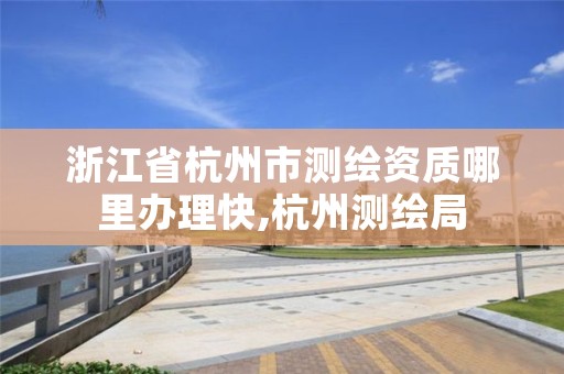 浙江省杭州市测绘资质哪里办理快,杭州测绘局