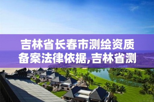 吉林省长春市测绘资质备案法律依据,吉林省测绘资质管理平台