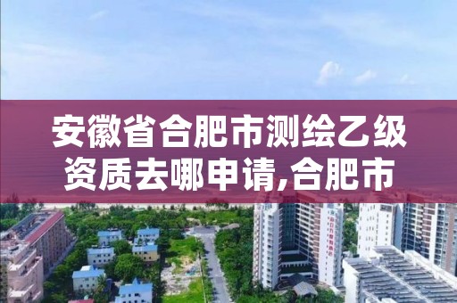 安徽省合肥市测绘乙级资质去哪申请,合肥市乙级测绘公司