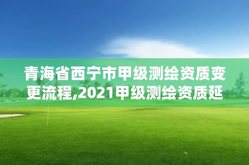 青海省西宁市甲级测绘资质变更流程,2021甲级测绘资质延期公告