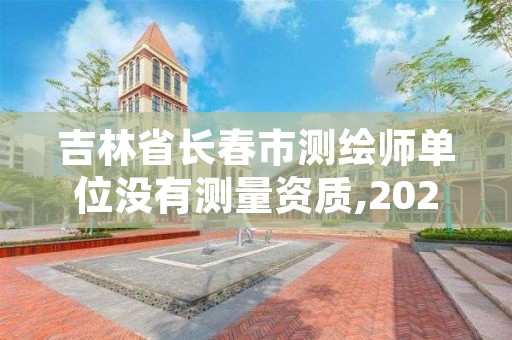 吉林省长春市测绘师单位没有测量资质,2021测绘资质人员要求