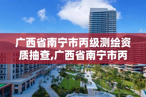 广西省南宁市丙级测绘资质抽查,广西省南宁市丙级测绘资质抽查公示