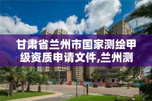 甘肃省兰州市国家测绘甲级资质申请文件,兰州测绘单位