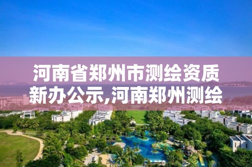 河南省郑州市测绘资质新办公示,河南郑州测绘局