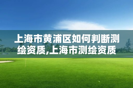 上海市黄浦区如何判断测绘资质,上海市测绘资质单位名单