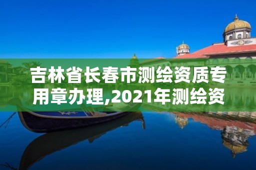 吉林省长春市测绘资质专用章办理,2021年测绘资质办理