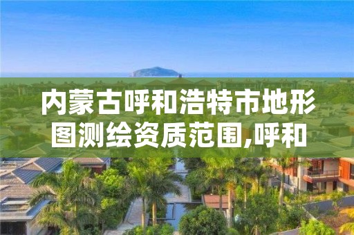 内蒙古呼和浩特市地形图测绘资质范围,呼和浩特市测绘公司有哪些