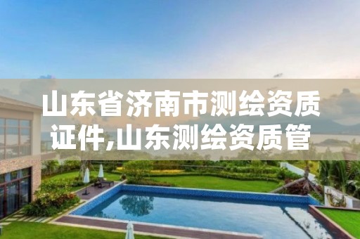 山东省济南市测绘资质证件,山东测绘资质管理平台