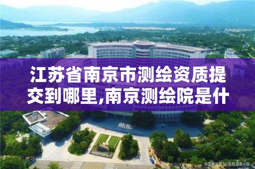 江苏省南京市测绘资质提交到哪里,南京测绘院是什么单位