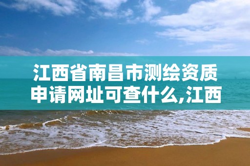 江西省南昌市测绘资质申请网址可查什么,江西省测绘资质查询