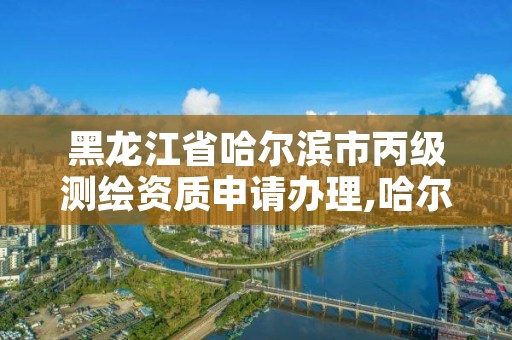 黑龙江省哈尔滨市丙级测绘资质申请办理,哈尔滨测绘局是干什么的