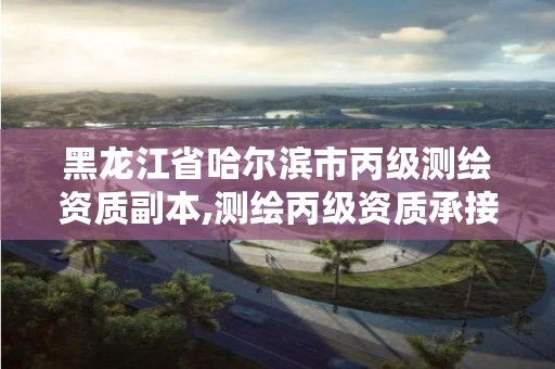 黑龙江省哈尔滨市丙级测绘资质副本,测绘丙级资质承接业务范围