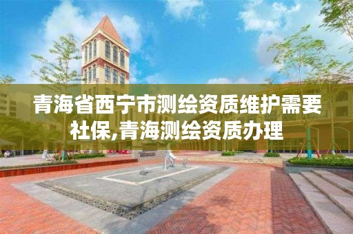 青海省西宁市测绘资质维护需要社保,青海测绘资质办理