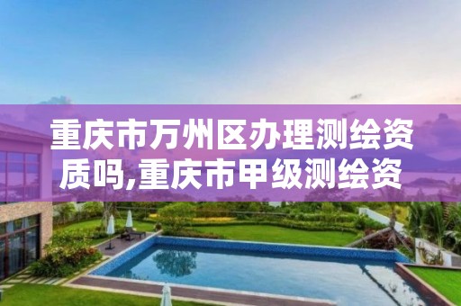 重庆市万州区办理测绘资质吗,重庆市甲级测绘资质单位