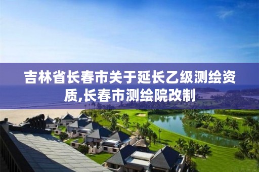 吉林省长春市关于延长乙级测绘资质,长春市测绘院改制