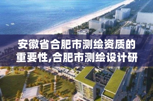 安徽省合肥市测绘资质的重要性,合肥市测绘设计研究院属于企业吗?