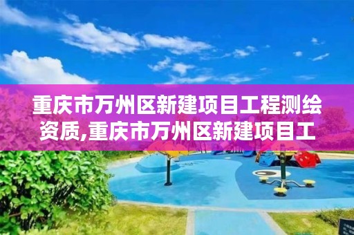 重庆市万州区新建项目工程测绘资质,重庆市万州区新建项目工程测绘资质办理