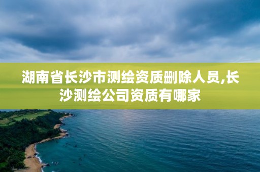 湖南省长沙市测绘资质删除人员,长沙测绘公司资质有哪家