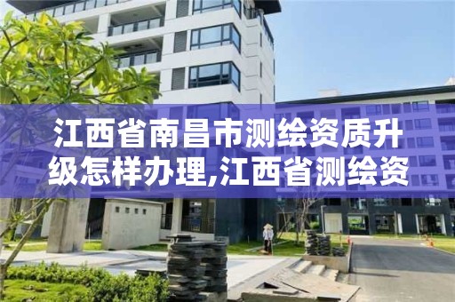 江西省南昌市测绘资质升级怎样办理,江西省测绘资质单位公示名单