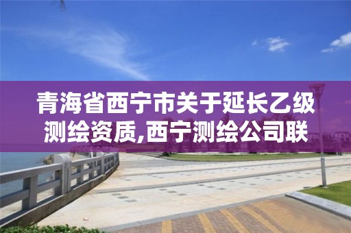 青海省西宁市关于延长乙级测绘资质,西宁测绘公司联系方式