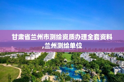 甘肃省兰州市测绘资质办理全套资料,兰州测绘单位