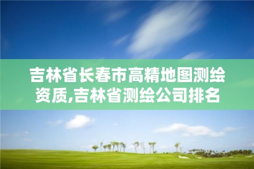 吉林省长春市高精地图测绘资质,吉林省测绘公司排名