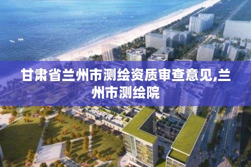 甘肃省兰州市测绘资质审查意见,兰州市测绘院