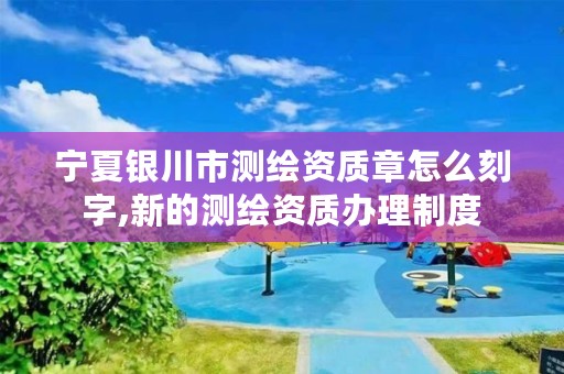 宁夏银川市测绘资质章怎么刻字,新的测绘资质办理制度